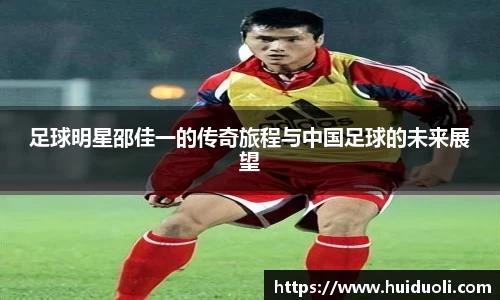 足球明星邵佳一的传奇旅程与中国足球的未来展望