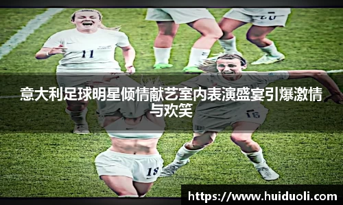 意大利足球明星倾情献艺室内表演盛宴引爆激情与欢笑